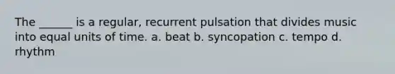 The ______ is a regular, recurrent pulsation that divides music into equal units of time. a. beat b. syncopation c. tempo d. rhythm