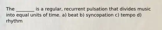 The ________ is a regular, recurrent pulsation that divides music into equal units of time. a) beat b) syncopation c) tempo d) rhythm