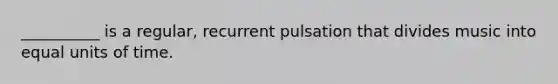 __________ is a regular, recurrent pulsation that divides music into equal units of time.