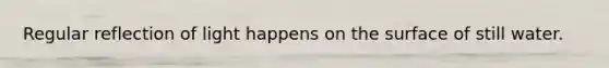 Regular reflection of light happens on the surface of still water.