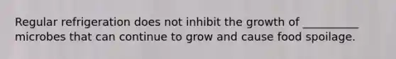 Regular refrigeration does not inhibit the growth of __________ microbes that can continue to grow and cause <a href='https://www.questionai.com/knowledge/kEZvkfvnVx-food-spoilage' class='anchor-knowledge'>food spoilage</a>.