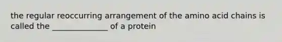 the regular reoccurring arrangement of the amino acid chains is called the ______________ of a protein