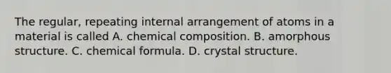 The regular, repeating internal arrangement of atoms in a material is called A. chemical composition. B. amorphous structure. C. chemical formula. D. crystal structure.