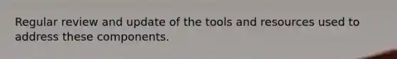 Regular review and update of the tools and resources used to address these components.