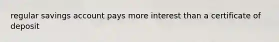 regular savings account pays more interest than a certificate of deposit
