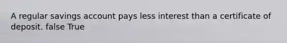 A regular savings account pays less interest than a certificate of deposit. false True