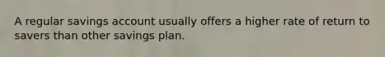 A regular savings account usually offers a higher rate of return to savers than other savings plan.