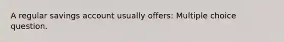 A regular savings account usually offers: Multiple choice question.