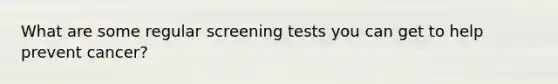 What are some regular screening tests you can get to help prevent cancer?