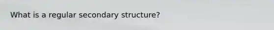 What is a regular secondary structure?