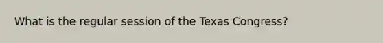 What is the regular session of the Texas Congress?