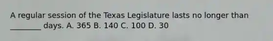 A regular session of the Texas Legislature lasts no longer than ________ days. A. 365 B. 140 C. 100 D. 30