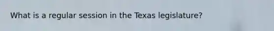 What is a regular session in the Texas legislature?