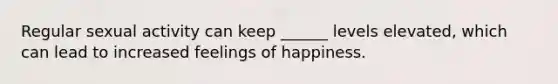 Regular sexual activity can keep ______ levels elevated, which can lead to increased feelings of happiness.