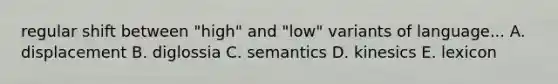 regular shift between "high" and "low" variants of language... A. displacement B. diglossia C. semantics D. kinesics E. lexicon