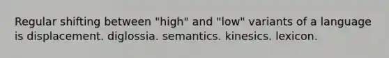 Regular shifting between "high" and "low" variants of a language is displacement. diglossia. semantics. kinesics. lexicon.