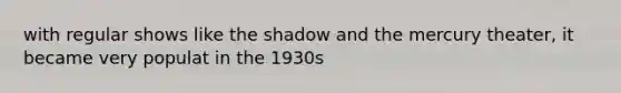 with regular shows like the shadow and the mercury theater, it became very populat in the 1930s