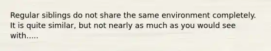 Regular siblings do not share the same environment completely. It is quite similar, but not nearly as much as you would see with.....