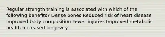 Regular strength training is associated with which of the following benefits? Dense bones Reduced risk of heart disease Improved body composition Fewer injuries Improved metabolic health Increased longevity