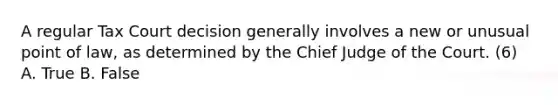 A regular Tax Court decision generally involves a new or unusual point of law, as determined by the Chief Judge of the Court. (6) A. True B. False