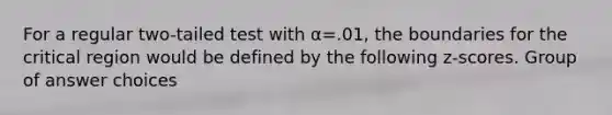 For a regular two-tailed test with α=.01, the boundaries for the critical region would be defined by the following z-scores. Group of answer choices