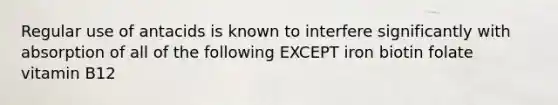 Regular use of antacids is known to interfere significantly with absorption of all of the following EXCEPT iron biotin folate vitamin B12