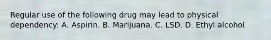 Regular use of the following drug may lead to physical​ dependency: A. Aspirin. B. Marijuana. C. LSD. D. Ethyl alcohol