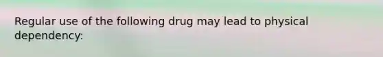 Regular use of the following drug may lead to physical dependency: