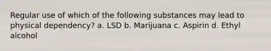 Regular use of which of the following substances may lead to physical dependency? a. LSD b. Marijuana c. Aspirin d. Ethyl alcohol