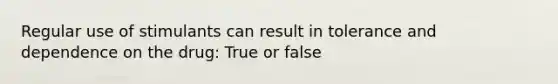 Regular use of stimulants can result in tolerance and dependence on the drug: True or false