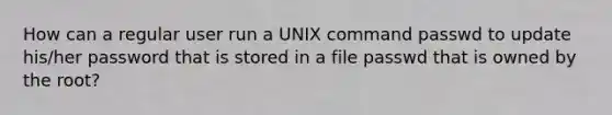 How can a regular user run a UNIX command passwd to update his/her password that is stored in a file passwd that is owned by the root?