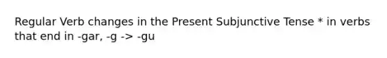 Regular Verb changes in the Present Subjunctive Tense * in verbs that end in -gar, -g -> -gu