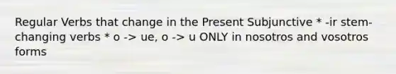 Regular Verbs that change in the Present Subjunctive * -ir stem-changing verbs * o -> ue, o -> u ONLY in nosotros and vosotros forms