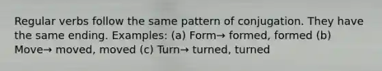 Regular verbs follow the same pattern of conjugation. They have the same ending. Examples: (a) Form→ formed, formed (b) Move→ moved, moved (c) Turn→ turned, turned