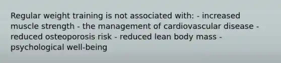 Regular weight training is not associated with: - increased muscle strength - the management of cardiovascular disease - reduced osteoporosis risk - reduced lean body mass - psychological well-being