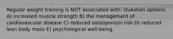 Regular weight training is NOT associated with: Question options: A) increased muscle strength B) the management of cardiovascular disease C) reduced osteoporosis risk D) reduced lean body mass E) psychological well-being