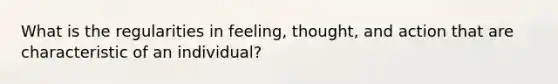 What is the regularities in feeling, thought, and action that are characteristic of an individual?