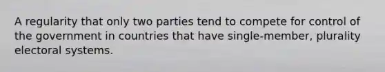 A regularity that only two parties tend to compete for control of the government in countries that have single-member, plurality electoral systems.