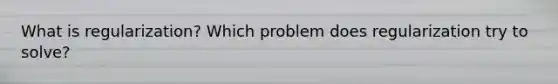 What is regularization? Which problem does regularization try to solve?