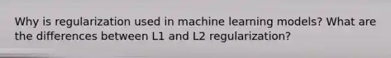 Why is regularization used in machine learning models? What are the differences between L1 and L2 regularization?