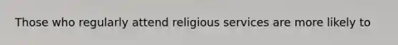 Those who regularly attend religious services are more likely to