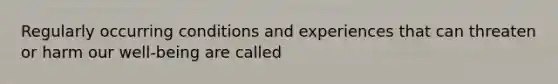 Regularly occurring conditions and experiences that can threaten or harm our well-being are called