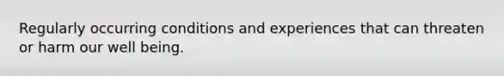 Regularly occurring conditions and experiences that can threaten or harm our well being.