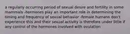 a regularly occurring period of sexual desire and fertility in some mammals -hormones play an important role in determining the timing and frequency of sexual behavior -female humans don't experience this and their sexual activity is therefore under little if any control of the hormones involved with ovulation