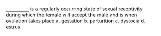 __________ is a regularly occurring state of sexual receptivity during which the female will accept the male and is when ovulation takes place a. gestation b. parturition c. dystocia d. estrus
