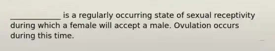 _____________ is a regularly occurring state of sexual receptivity during which a female will accept a male. Ovulation occurs during this time.