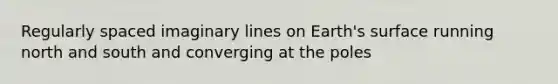 Regularly spaced imaginary lines on Earth's surface running north and south and converging at the poles