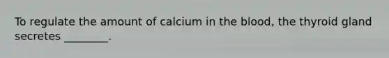 To regulate the amount of calcium in <a href='https://www.questionai.com/knowledge/k7oXMfj7lk-the-blood' class='anchor-knowledge'>the blood</a>, the thyroid gland secretes ________.