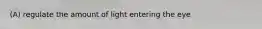 (A) regulate the amount of light entering the eye