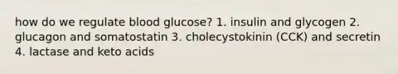 how do we regulate blood glucose? 1. insulin and glycogen 2. glucagon and somatostatin 3. cholecystokinin (CCK) and secretin 4. lactase and keto acids